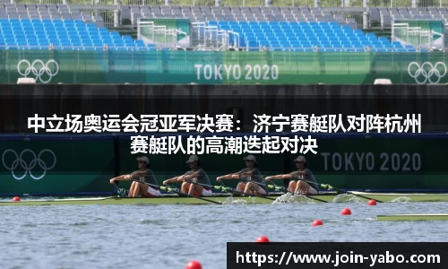 中立场奥运会冠亚军决赛：济宁赛艇队对阵杭州赛艇队的高潮迭起对决
