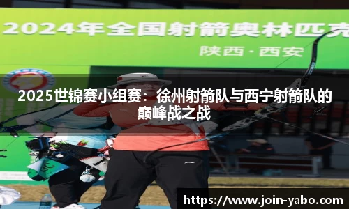 2025世锦赛小组赛：徐州射箭队与西宁射箭队的巅峰战之战